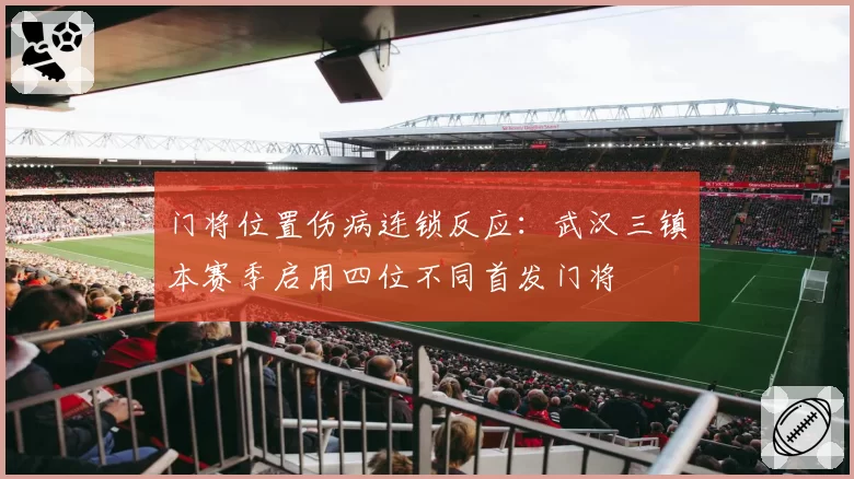 门将位置伤病连锁反应:武汉三镇本赛季启用四位不同首发门将