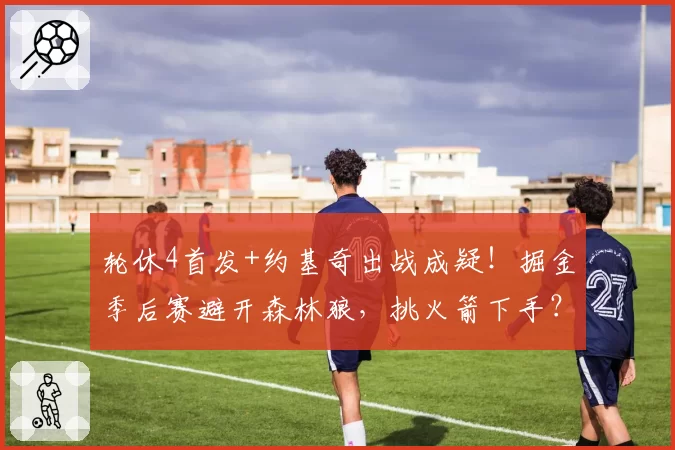 轮休4首发+约基奇出战成疑!掘金季后赛避开森林狼,挑火箭下手?