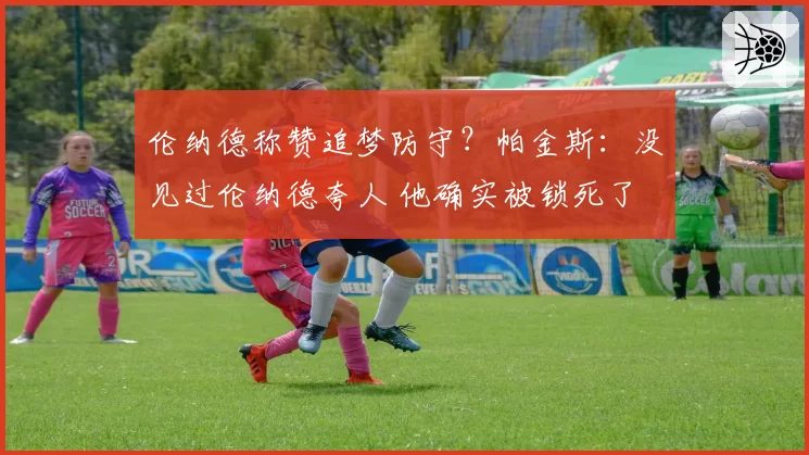 伦纳德称赞追梦防守？帕金斯：没见过伦纳德夸人 他确实被锁死了