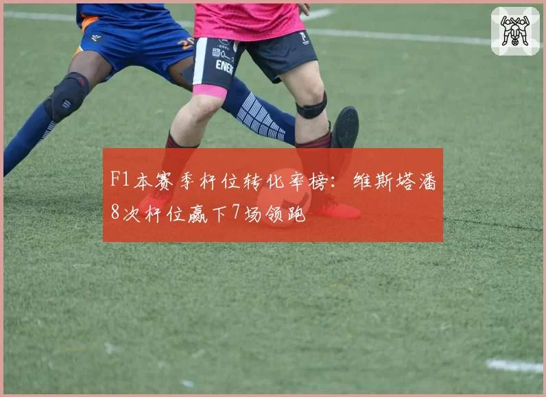 F1本赛季杆位转化率榜：维斯塔潘8次杆位赢下7场领跑