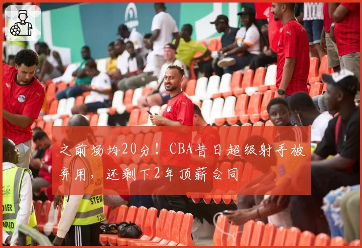 之前场均20分!CBA昔日超级射手被弃用,还剩下2年顶薪合同