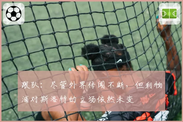 跟队：尽管外界传闻不断，但利物浦对斯洛特的立场依然未变