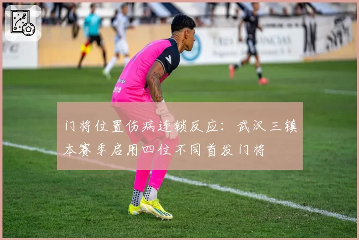 门将位置伤病连锁反应:武汉三镇本赛季启用四位不同首发门将