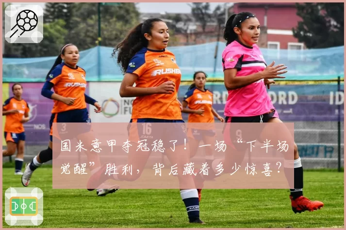 国米意甲夺冠稳了！一场“下半场觉醒”胜利，背后藏着多少惊喜？