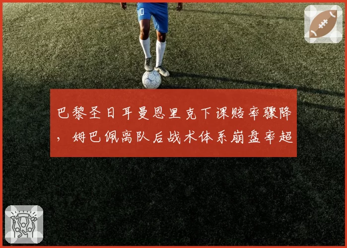巴黎圣日耳曼恩里克下课赔率骤降，姆巴佩离队后战术体系崩盘率超80%
