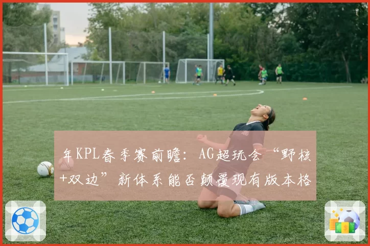 年KPL春季赛前瞻:AG超玩会“野核+双边”新体系能否颠覆现有版本格局?