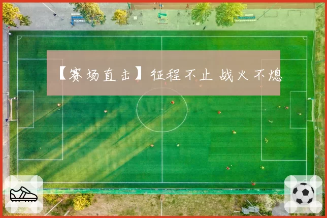 【赛场直击】征程不止 战火不熄