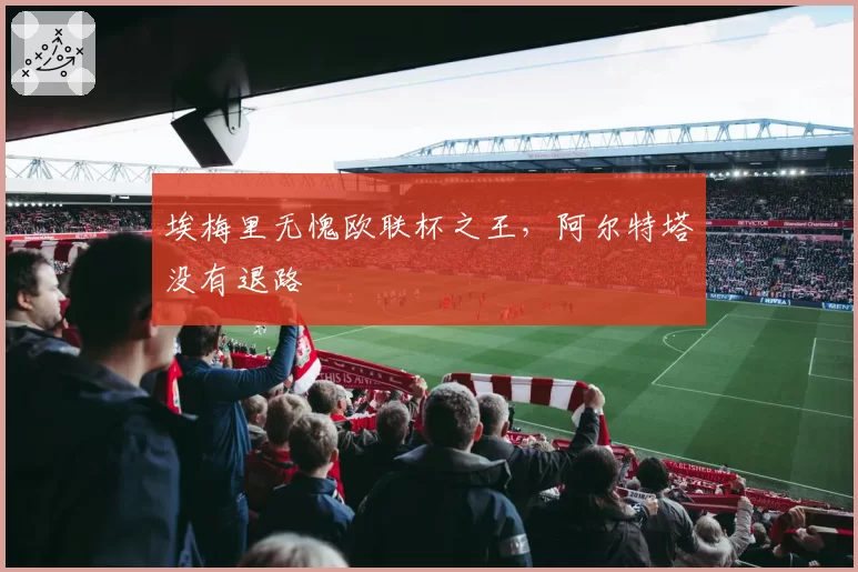 埃梅里无愧欧联杯之王,阿尔特塔没有退路