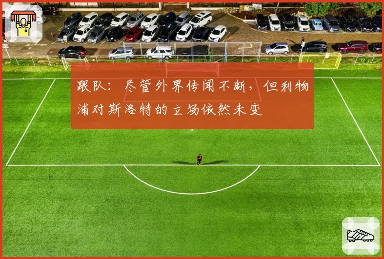 跟队:尽管外界传闻不断,但利物浦对斯洛特的立场依然未变