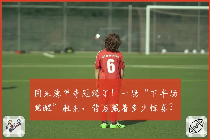 国米意甲夺冠稳了!一场“下半场觉醒”胜利,背后藏着多少惊喜?