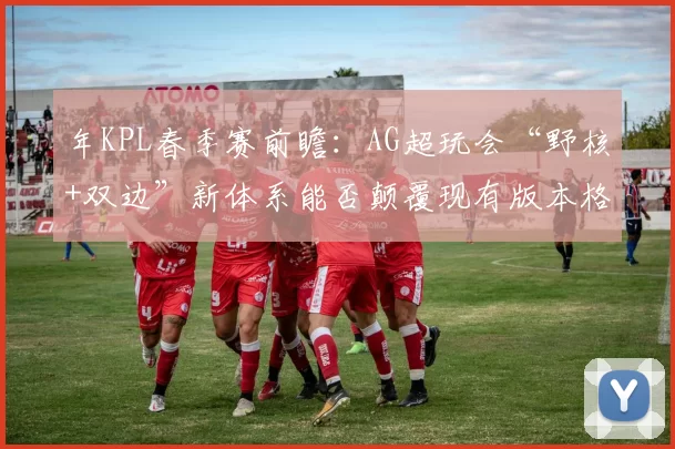 年KPL春季赛前瞻:AG超玩会“野核+双边”新体系能否颠覆现有版本格局?