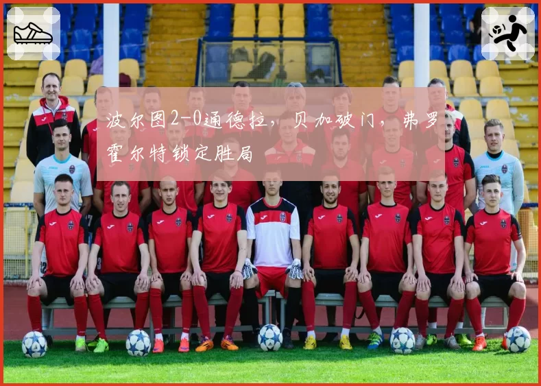 波尔图2-0通德拉,贝加破门,弗罗霍尔特锁定胜局