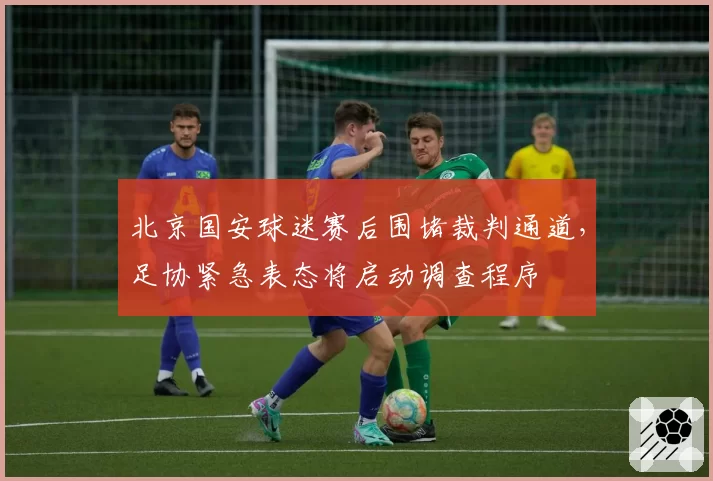 北京国安球迷赛后围堵裁判通道,足协紧急表态将启动调查程序