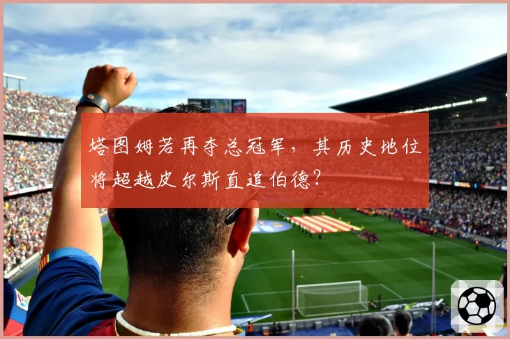 塔图姆若再夺总冠军,其历史地位将超越皮尔斯直追伯德?