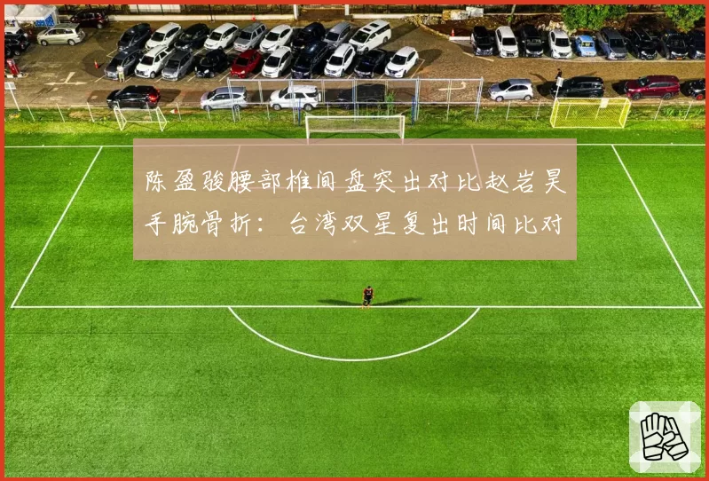 陈盈骏腰部椎间盘突出对比赵岩昊手腕骨折:台湾双星复出时间比对