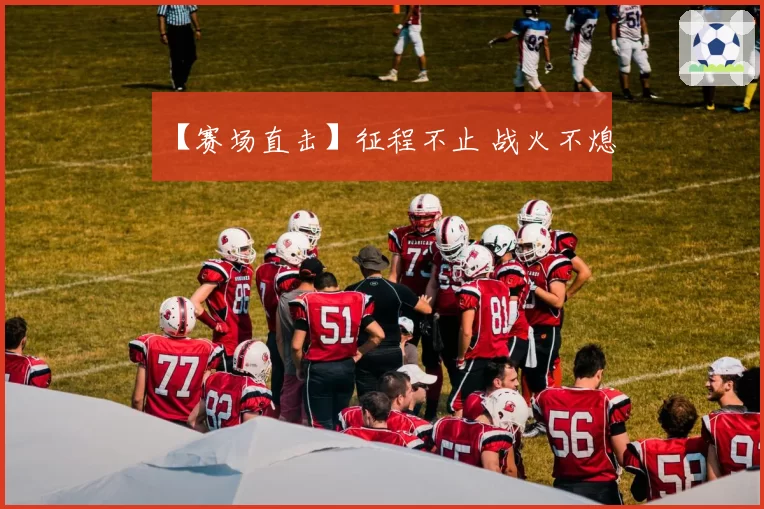 【赛场直击】征程不止 战火不熄