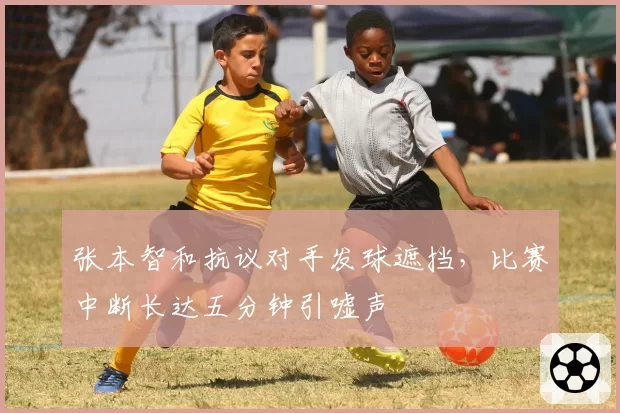 张本智和抗议对手发球遮挡，比赛中断长达五分钟引嘘声