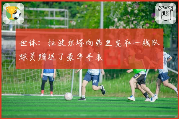世体：拉波尔塔向弗里克和一线队球员赠送了豪华手表