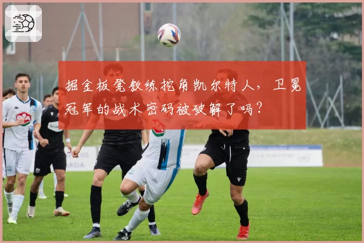 掘金板凳教练挖角凯尔特人，卫冕冠军的战术密码被破解了吗？