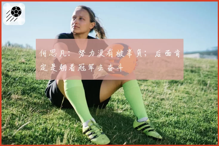 何思凡:努力没有被辜负;后面肯定是朝着冠军去奋斗
