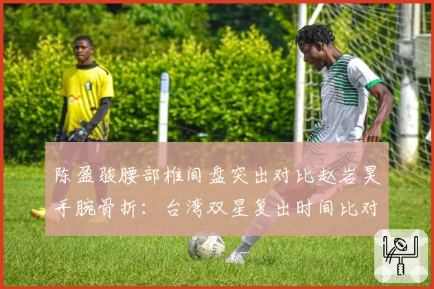 陈盈骏腰部椎间盘突出对比赵岩昊手腕骨折：台湾双星复出时间比对