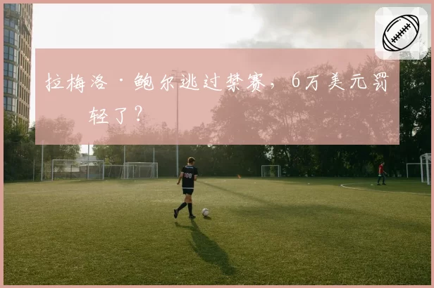 拉梅洛·鲍尔逃过禁赛,6万美元罚单轻了?