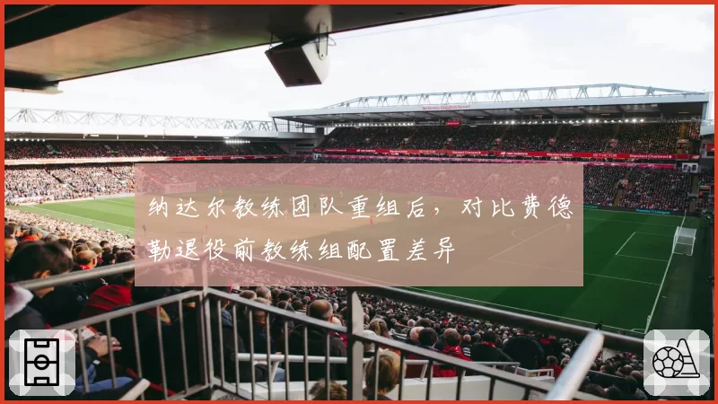 纳达尔教练团队重组后,对比费德勒退役前教练组配置差异