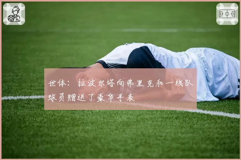 世体：拉波尔塔向弗里克和一线队球员赠送了豪华手表