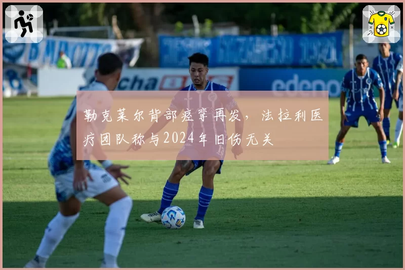 勒克莱尔背部痉挛再发,法拉利医疗团队称与2024年旧伤无关