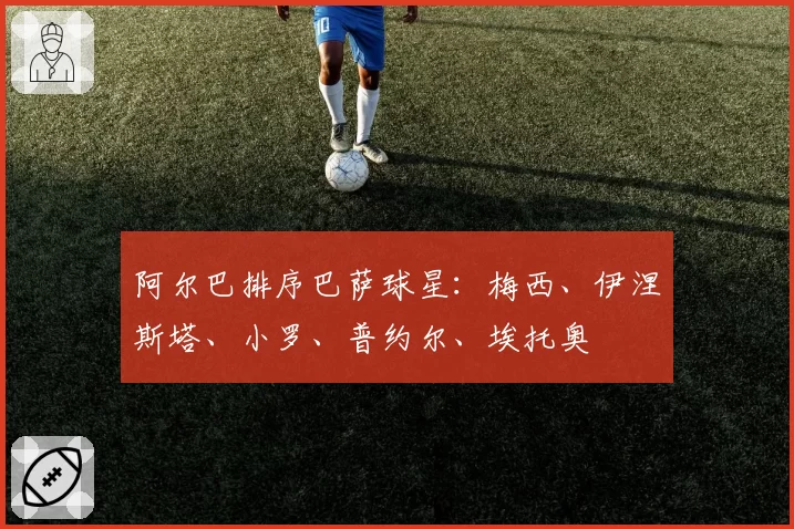 阿尔巴排序巴萨球星:梅西、伊涅斯塔、小罗、普约尔、埃托奥