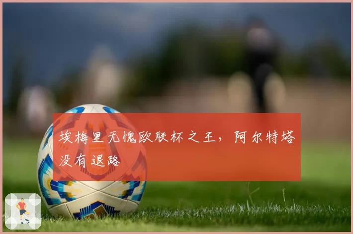 埃梅里无愧欧联杯之王,阿尔特塔没有退路