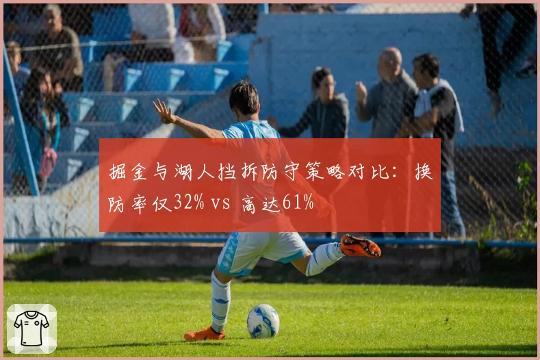 掘金与湖人挡拆防守策略对比:换防率仅32% vs 高达61%
