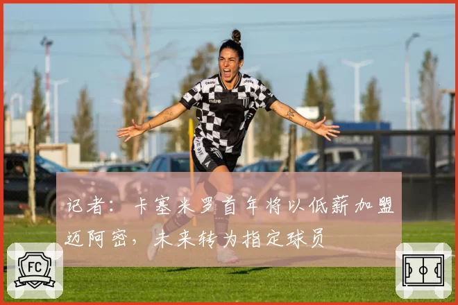 记者:卡塞米罗首年将以低薪加盟迈阿密,未来转为指定球员