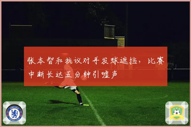 张本智和抗议对手发球遮挡，比赛中断长达五分钟引嘘声