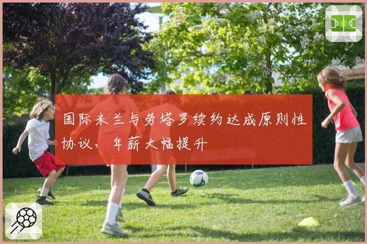 国际米兰与劳塔罗续约达成原则性协议,年薪大幅提升