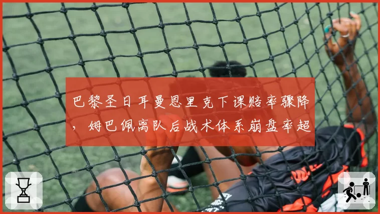 巴黎圣日耳曼恩里克下课赔率骤降，姆巴佩离队后战术体系崩盘率超80%