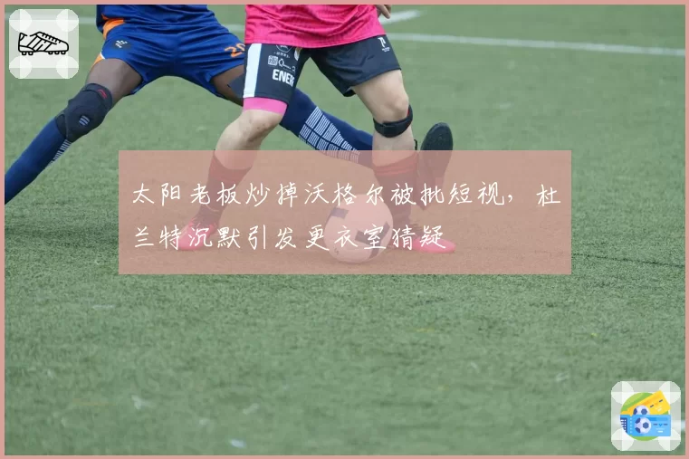 太阳老板炒掉沃格尔被批短视，杜兰特沉默引发更衣室猜疑