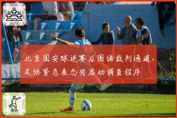 北京国安球迷赛后围堵裁判通道,足协紧急表态将启动调查程序