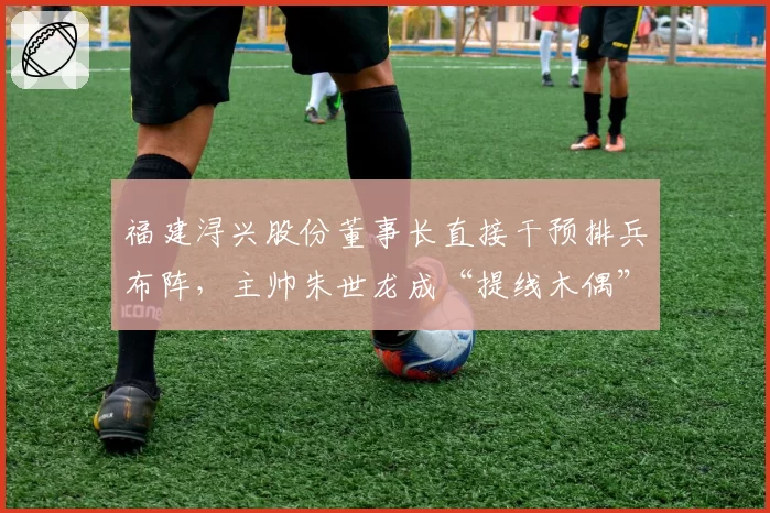 福建浔兴股份董事长直接干预排兵布阵，主帅朱世龙成“提线木偶”